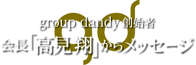 group dandy 創始者会長「高見翔」からメッセージ